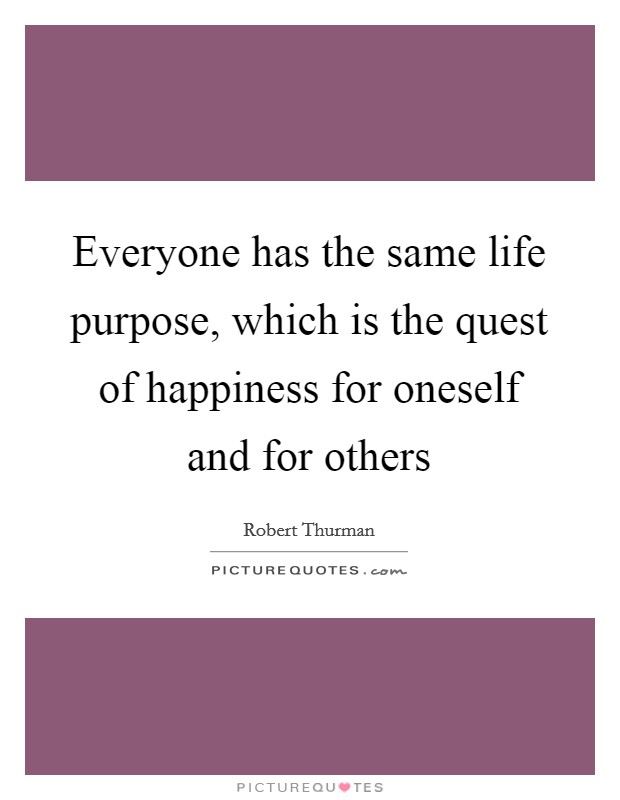 Everyone has the same life purpose, which is the quest of happiness for oneself and for others Picture Quote #1