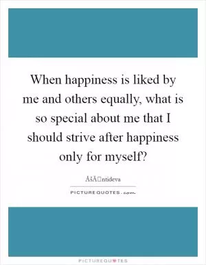 When happiness is liked by me and others equally, what is so special about me that I should strive after happiness only for myself? Picture Quote #1