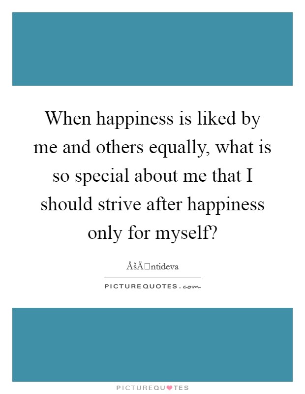 When happiness is liked by me and others equally, what is so special about me that I should strive after happiness only for myself? Picture Quote #1