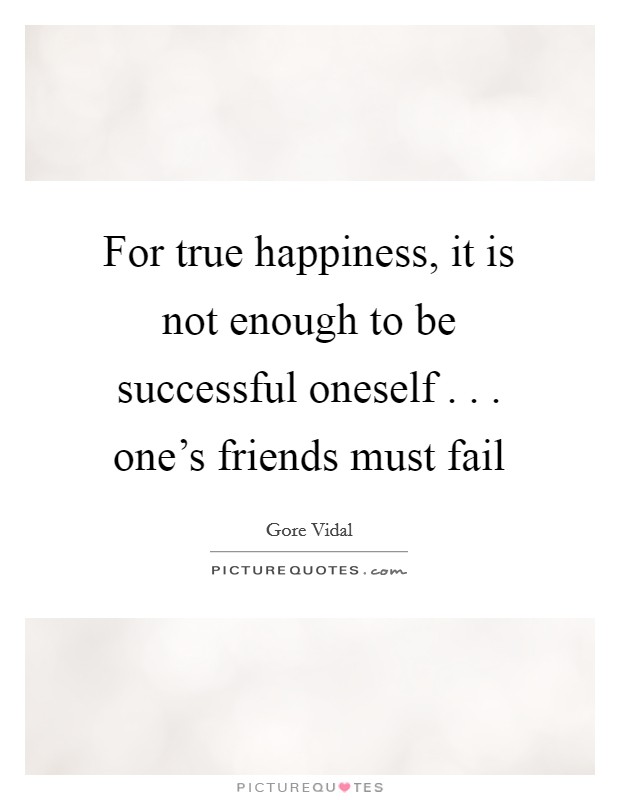 For true happiness, it is not enough to be successful oneself . . . one's friends must fail Picture Quote #1