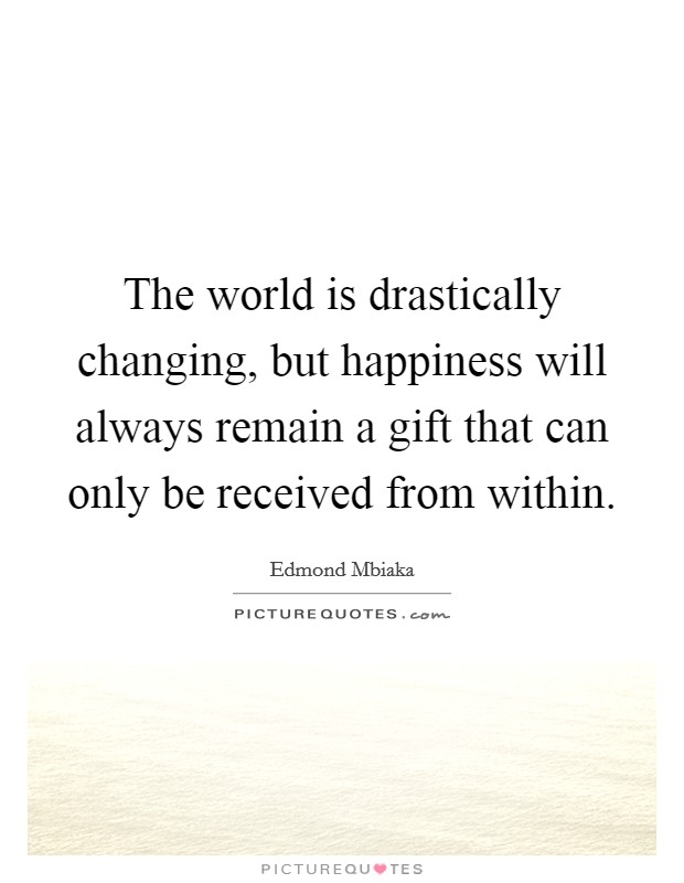 The world is drastically changing, but happiness will always remain a gift that can only be received from within. Picture Quote #1
