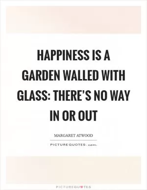Happiness is a garden walled with glass: there’s no way in or out Picture Quote #1