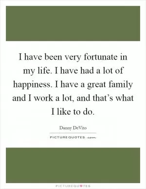 I have been very fortunate in my life. I have had a lot of happiness. I have a great family and I work a lot, and that’s what I like to do Picture Quote #1
