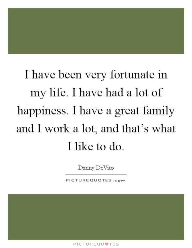 I have been very fortunate in my life. I have had a lot of happiness. I have a great family and I work a lot, and that's what I like to do. Picture Quote #1