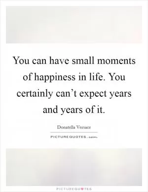 You can have small moments of happiness in life. You certainly can’t expect years and years of it Picture Quote #1