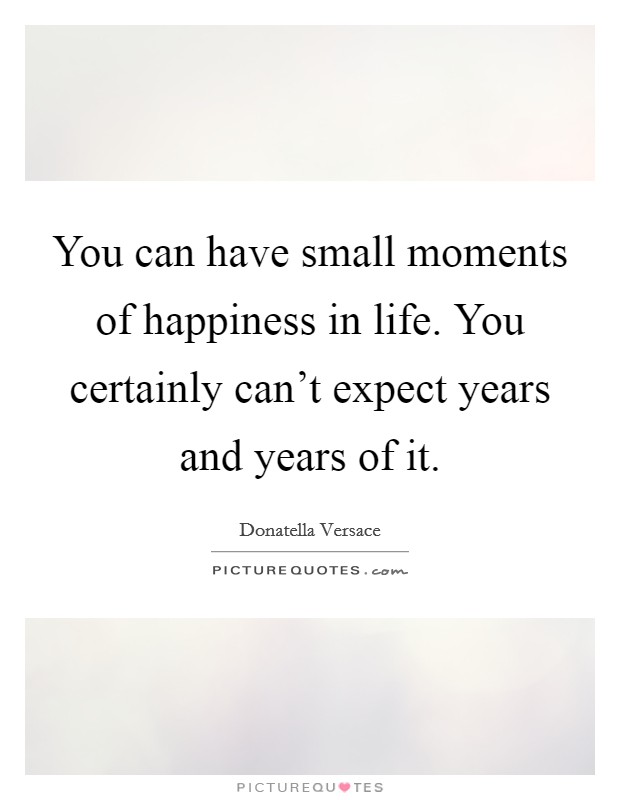 You can have small moments of happiness in life. You certainly can't expect years and years of it. Picture Quote #1