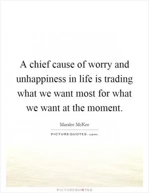 A chief cause of worry and unhappiness in life is trading what we want most for what we want at the moment Picture Quote #1