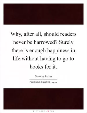 Why, after all, should readers never be harrowed? Surely there is enough happiness in life without having to go to books for it Picture Quote #1