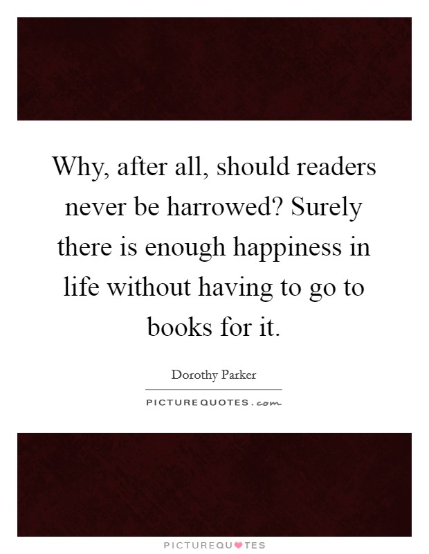 Why, after all, should readers never be harrowed? Surely there is enough happiness in life without having to go to books for it. Picture Quote #1