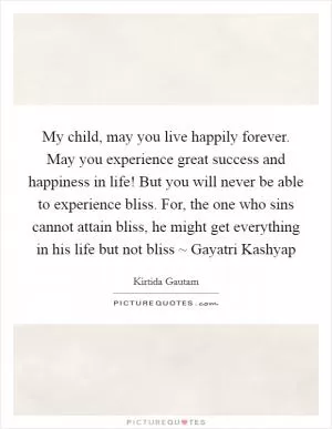 My child, may you live happily forever. May you experience great success and happiness in life! But you will never be able to experience bliss. For, the one who sins cannot attain bliss, he might get everything in his life but not bliss ~ Gayatri Kashyap Picture Quote #1