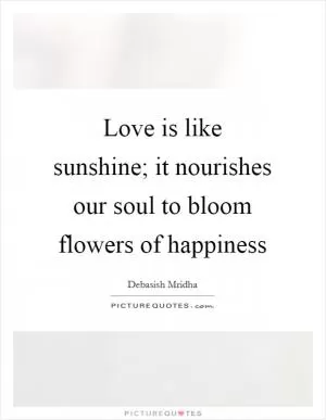Love is like sunshine; it nourishes our soul to bloom flowers of happiness Picture Quote #1
