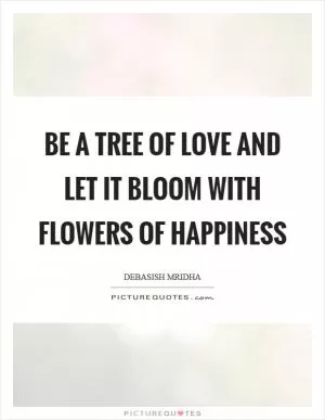 Be a tree of love and let it bloom with flowers of happiness Picture Quote #1
