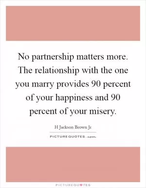 No partnership matters more. The relationship with the one you marry provides 90 percent of your happiness and 90 percent of your misery Picture Quote #1