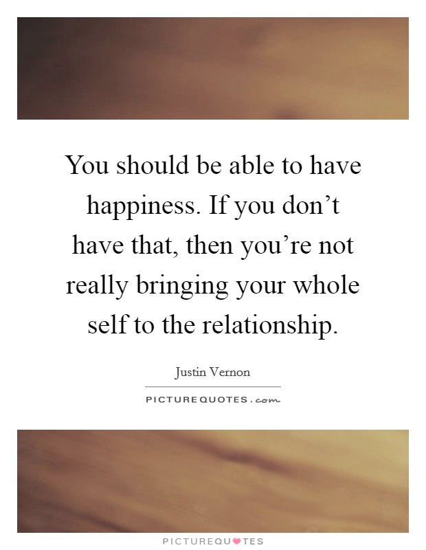 You should be able to have happiness. If you don't have that, then you're not really bringing your whole self to the relationship. Picture Quote #1