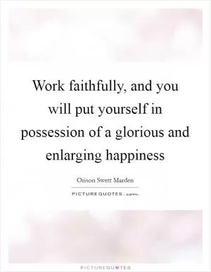 Work faithfully, and you will put yourself in possession of a glorious and enlarging happiness Picture Quote #1