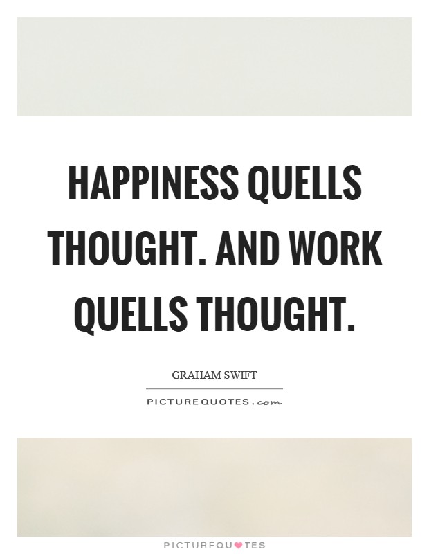 Happiness quells thought. And work quells thought. Picture Quote #1