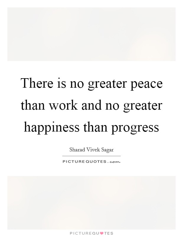 There is no greater peace than work and no greater happiness than progress Picture Quote #1