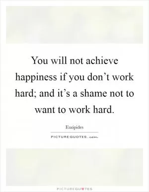 You will not achieve happiness if you don’t work hard; and it’s a shame not to want to work hard Picture Quote #1