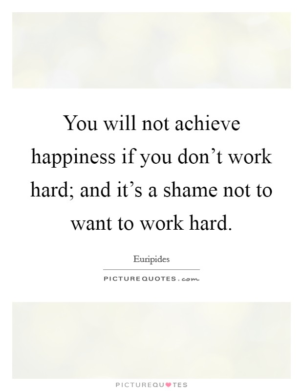 You will not achieve happiness if you don't work hard; and it's a shame not to want to work hard. Picture Quote #1