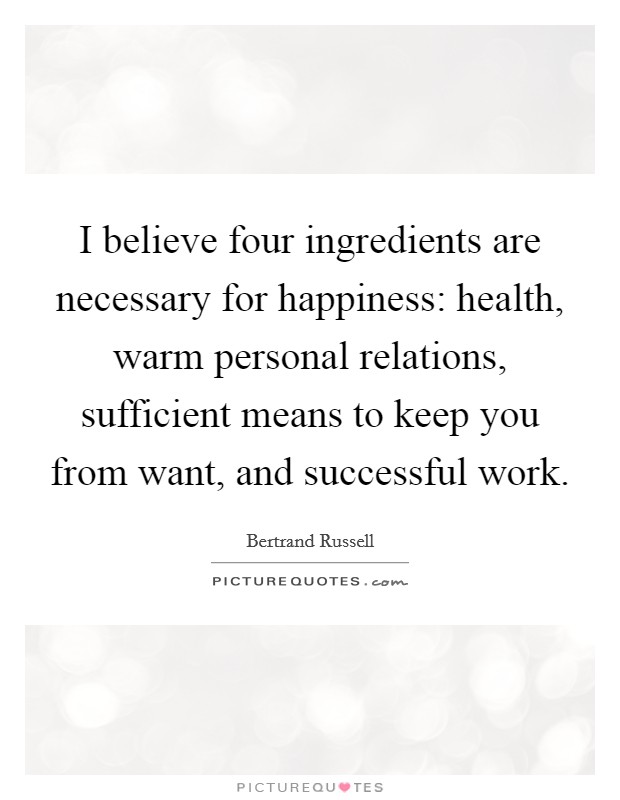 I believe four ingredients are necessary for happiness: health, warm personal relations, sufficient means to keep you from want, and successful work. Picture Quote #1