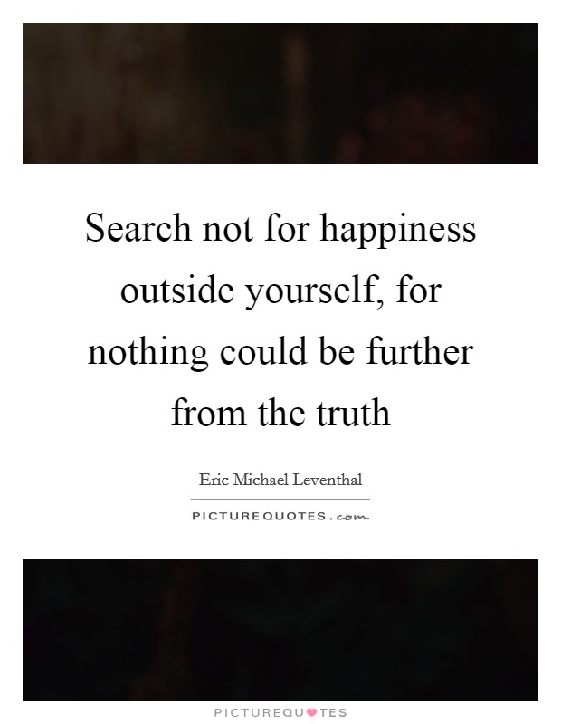 Search not for happiness outside yourself, for nothing could be further from the truth Picture Quote #1