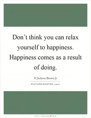 Don’t think you can relax yourself to happiness. Happiness comes as a result of doing Picture Quote #1