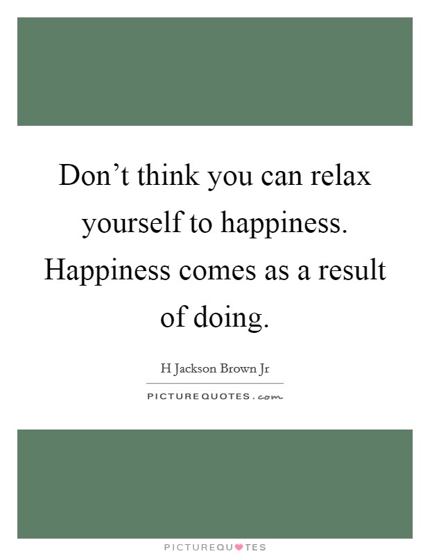 Don't think you can relax yourself to happiness. Happiness comes as a result of doing. Picture Quote #1