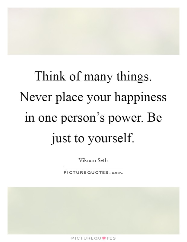 Think of many things. Never place your happiness in one person's power. Be just to yourself. Picture Quote #1