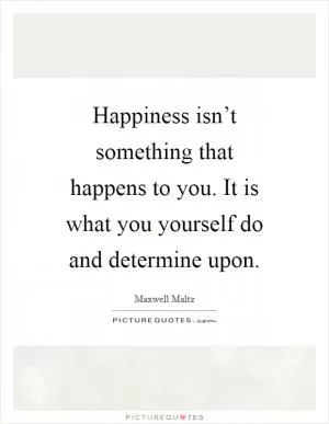 Happiness isn’t something that happens to you. It is what you yourself do and determine upon Picture Quote #1