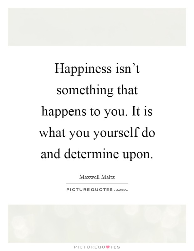 Happiness isn't something that happens to you. It is what you yourself do and determine upon. Picture Quote #1