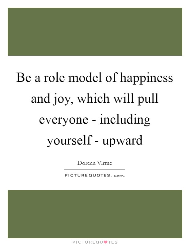 Be a role model of happiness and joy, which will pull everyone - including yourself - upward Picture Quote #1