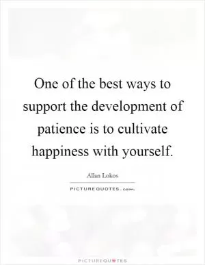 One of the best ways to support the development of patience is to cultivate happiness with yourself Picture Quote #1