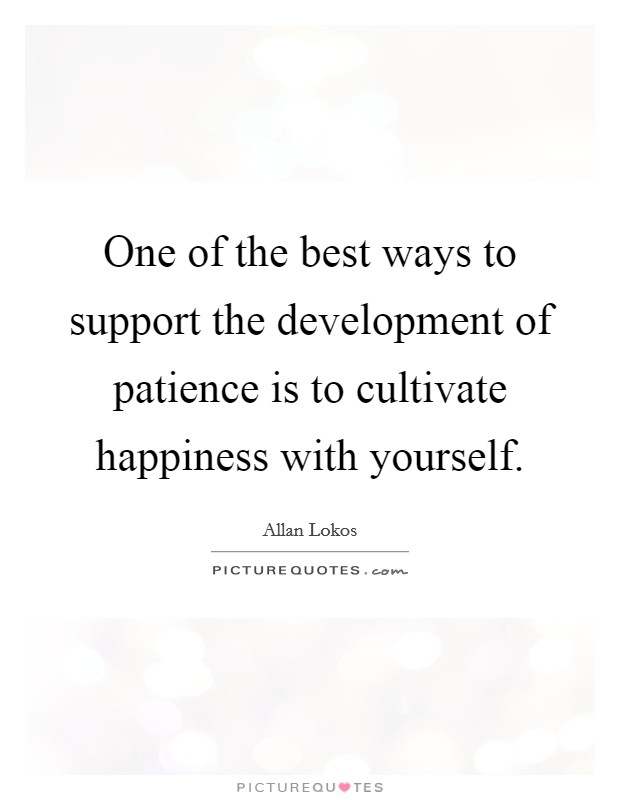 One of the best ways to support the development of patience is to cultivate happiness with yourself. Picture Quote #1