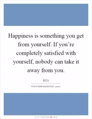 Happiness is something you get from yourself. If you’re completely satisfied with yourself, nobody can take it away from you Picture Quote #1
