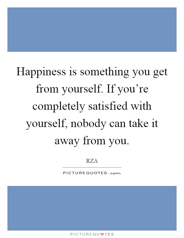 Happiness is something you get from yourself. If you're completely satisfied with yourself, nobody can take it away from you. Picture Quote #1