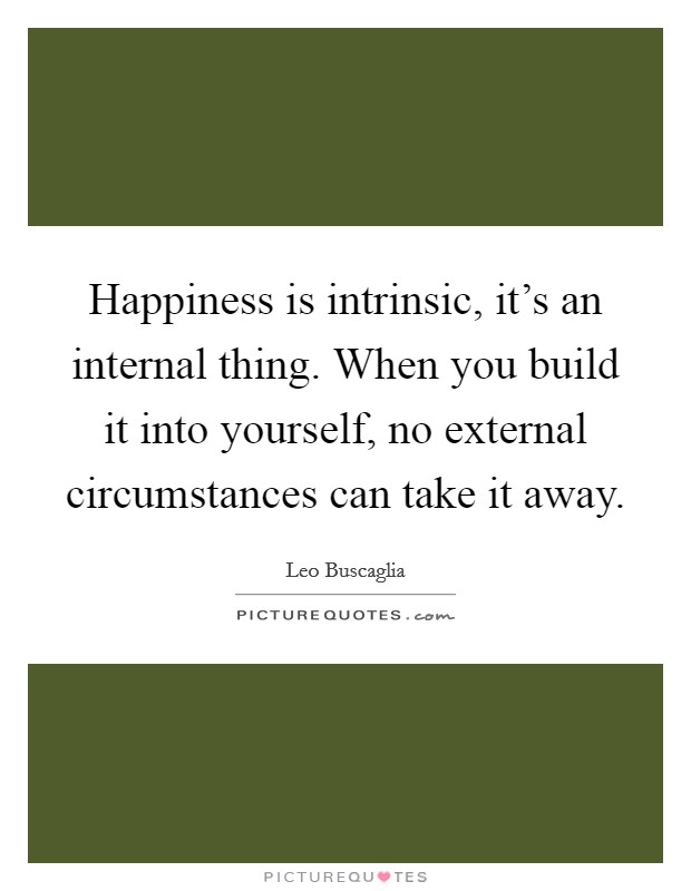 Happiness is intrinsic, it's an internal thing. When you build it into yourself, no external circumstances can take it away. Picture Quote #1