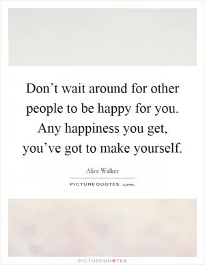 Don’t wait around for other people to be happy for you. Any happiness you get, you’ve got to make yourself Picture Quote #1