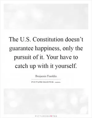 The U.S. Constitution doesn’t guarantee happiness, only the pursuit of it. Your have to catch up with it yourself Picture Quote #1