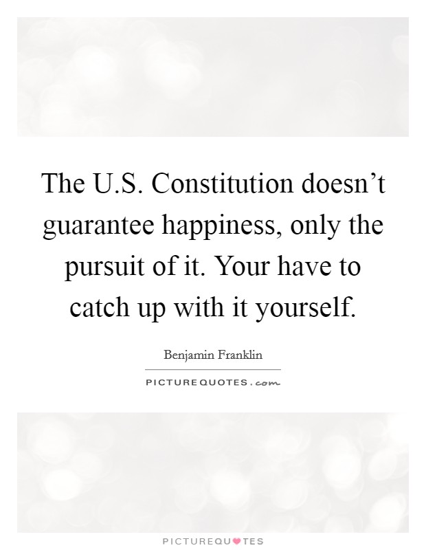 The U.S. Constitution doesn't guarantee happiness, only the pursuit of it. Your have to catch up with it yourself. Picture Quote #1