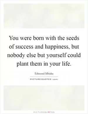 You were born with the seeds of success and happiness, but nobody else but yourself could plant them in your life Picture Quote #1