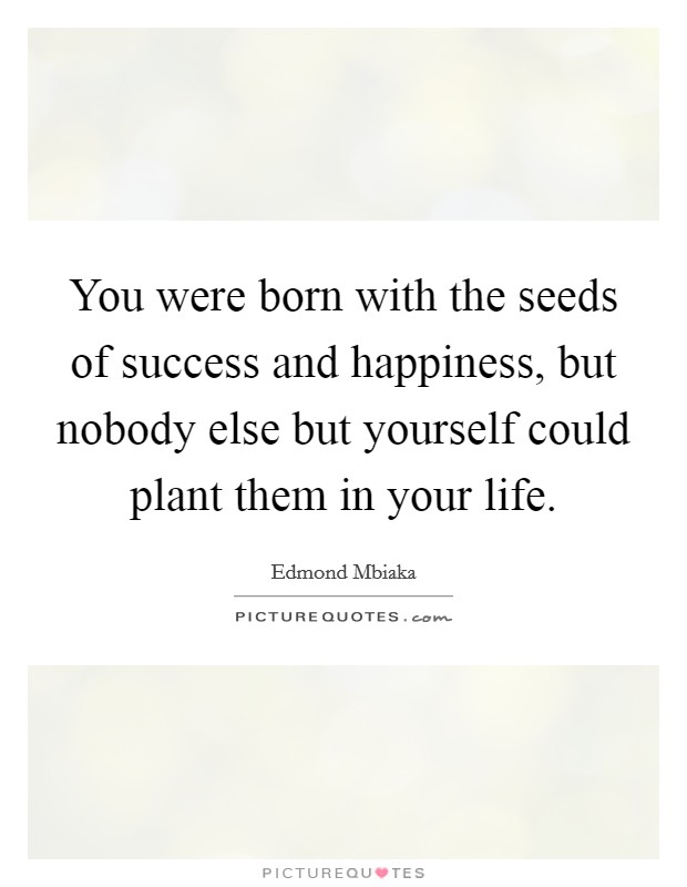 You were born with the seeds of success and happiness, but nobody else but yourself could plant them in your life. Picture Quote #1