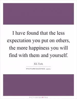 I have found that the less expectation you put on others, the more happiness you will find with them and yourself Picture Quote #1