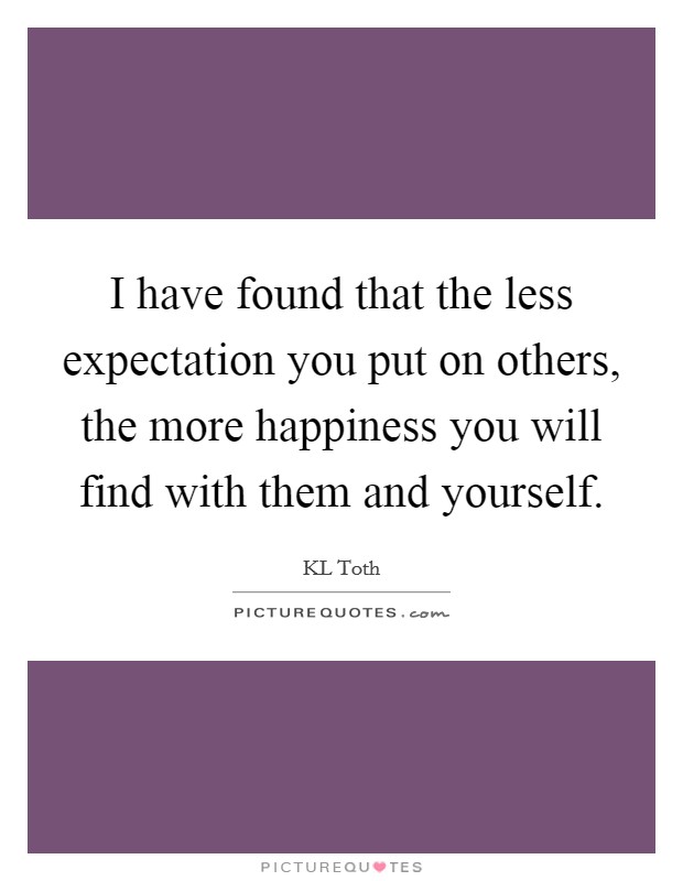 I have found that the less expectation you put on others, the more happiness you will find with them and yourself. Picture Quote #1