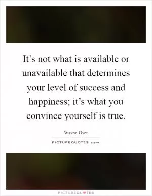 It’s not what is available or unavailable that determines your level of success and happiness; it’s what you convince yourself is true Picture Quote #1