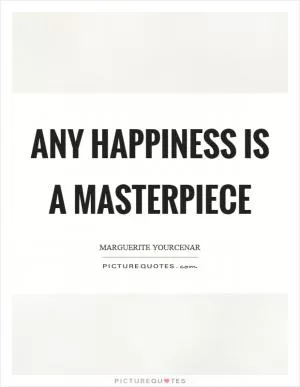 Any happiness is a masterpiece Picture Quote #1