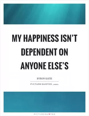 My happiness isn’t dependent on anyone else’s Picture Quote #1