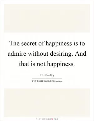 The secret of happiness is to admire without desiring. And that is not happiness Picture Quote #1