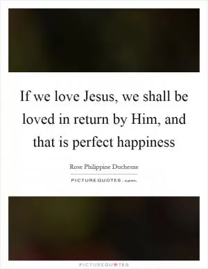 If we love Jesus, we shall be loved in return by Him, and that is perfect happiness Picture Quote #1
