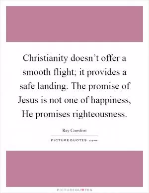 Christianity doesn’t offer a smooth flight; it provides a safe landing. The promise of Jesus is not one of happiness, He promises righteousness Picture Quote #1
