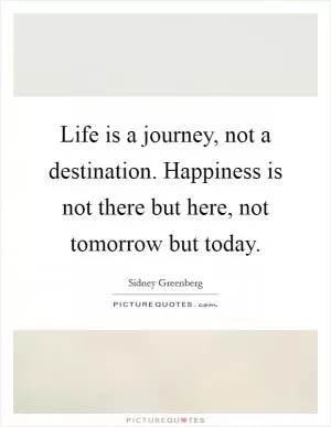 Life is a journey, not a destination. Happiness is not there but here, not tomorrow but today Picture Quote #1